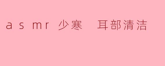 少寒的ASMR耳部清洁视频为什么能让人感到放松？